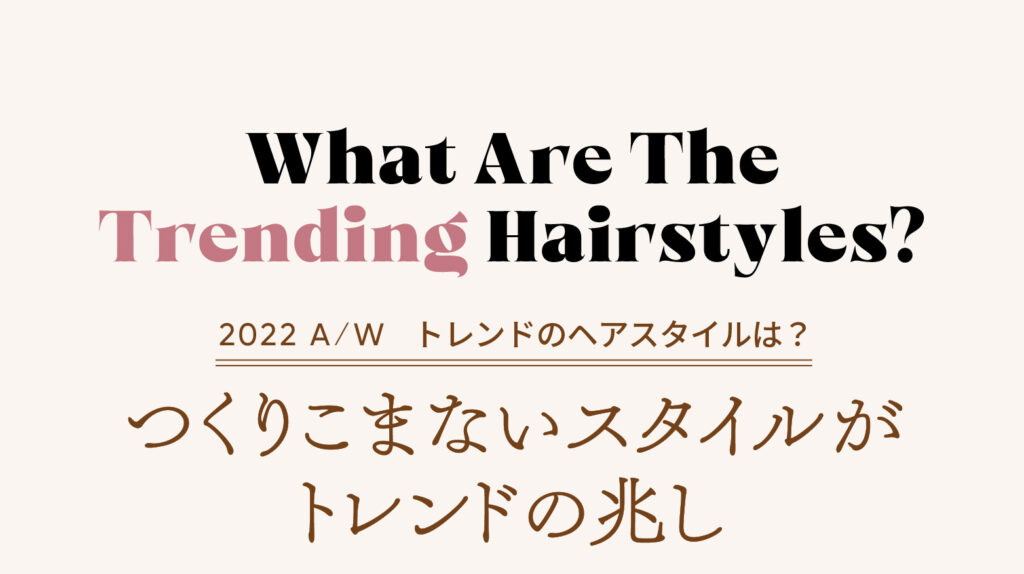 What Are The Trending Hairstyles? 2022A/W トレンドのヘアスタイルは？　つくりこまないスタイルがトレンドの兆し