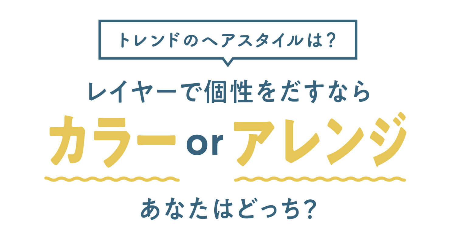 トレンドのヘアスタイルは？ レイヤーで個性をだすならカラーorアレンジあなたはどっち？