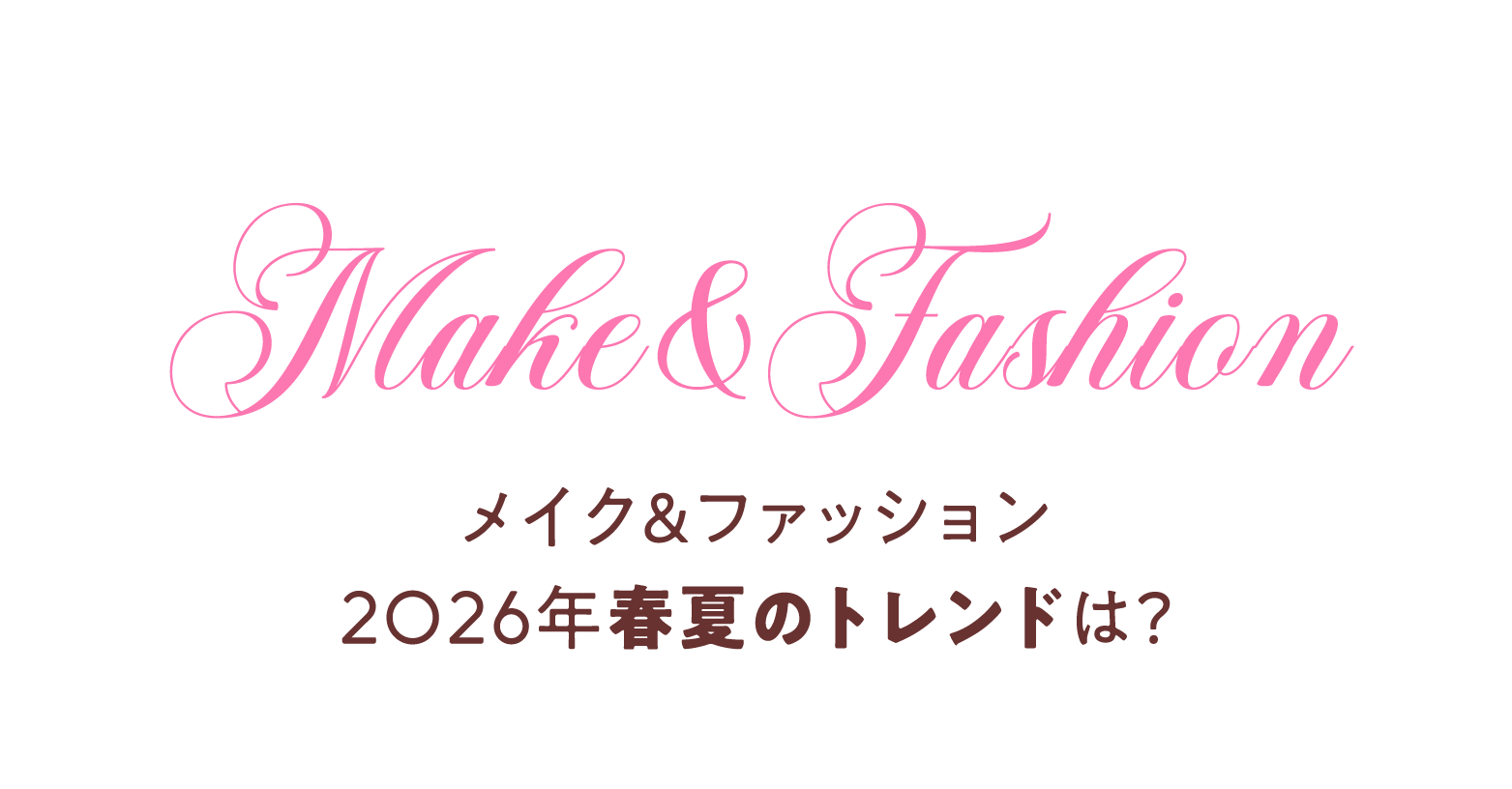 Make&Fashion メイク＆ファッション　2026年春夏のトレンドは？