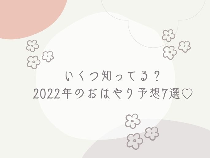 いくつ知ってる？2022年のおはやり予想7選♡